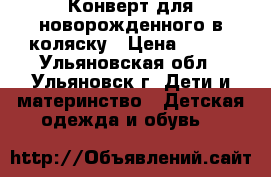 Конверт для новорожденного в коляску › Цена ­ 800 - Ульяновская обл., Ульяновск г. Дети и материнство » Детская одежда и обувь   